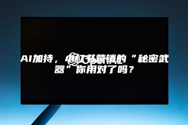 AI加持，小红书营销的“秘密武器”你用对了吗？