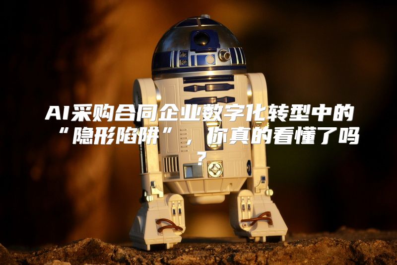 AI采购合同企业数字化转型中的“隐形陷阱”，你真的看懂了吗？