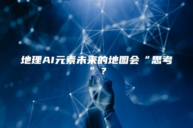 地理AI元素未来的地图会“思考”？