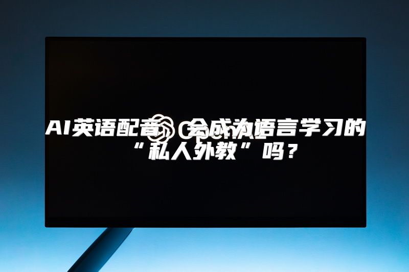 AI英语配音，会成为语言学习的“私人外教”吗？