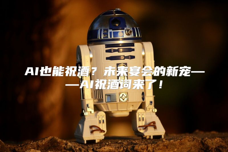 AI也能祝酒？未来宴会的新宠——AI祝酒词来了！