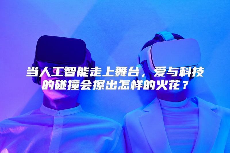 当人工智能走上舞台，爱与科技的碰撞会擦出怎样的火花？