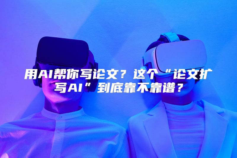 用AI帮你写论文？这个“论文扩写AI”到底靠不靠谱？