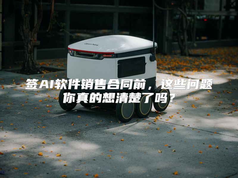 签AI软件销售合同前，这些问题你真的想清楚了吗？