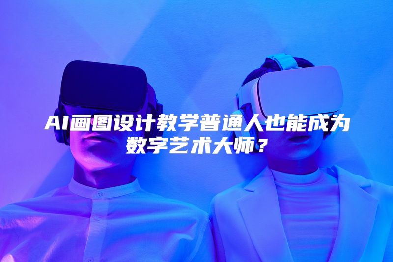 AI画图设计教学普通人也能成为数字艺术大师？