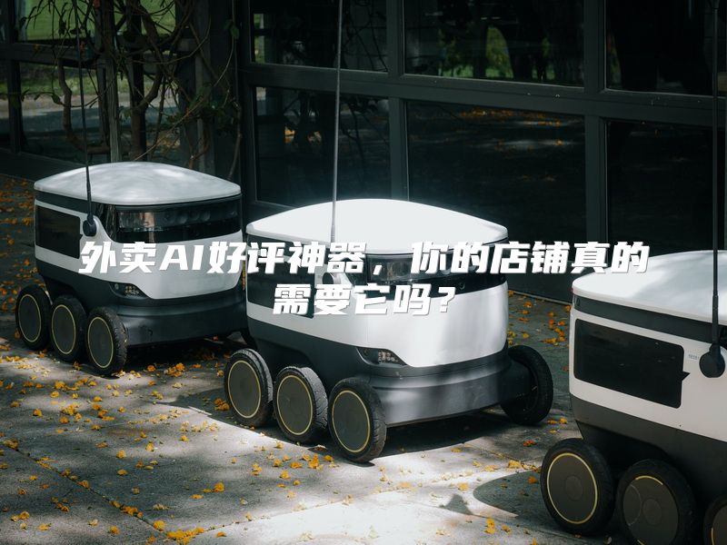 外卖AI好评神器，你的店铺真的需要它吗？