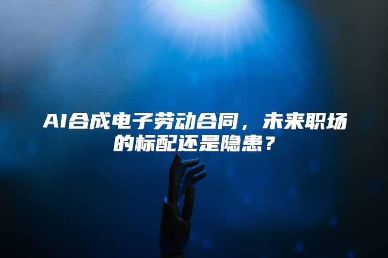 AI合成电子劳动合同，未来职场的标配还是隐患？