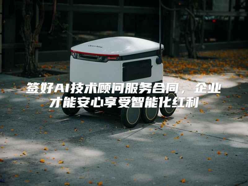 签好AI技术顾问服务合同，企业才能安心享受智能化红利