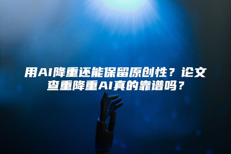 用AI降重还能保留原创性？论文查重降重AI真的靠谱吗？