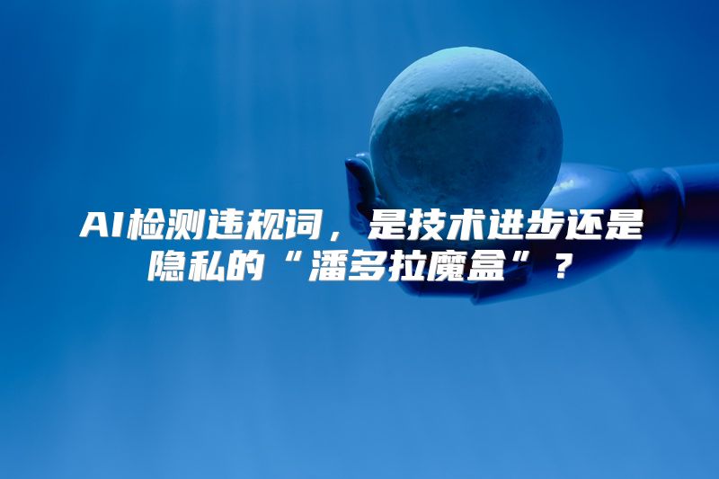 AI检测违规词，是技术进步还是隐私的“潘多拉魔盒”？