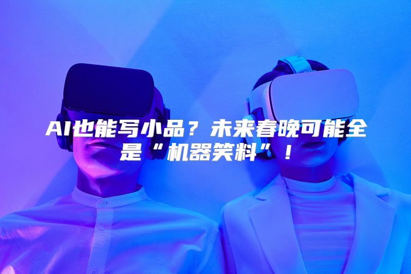 AI也能写小品？未来春晚可能全是“机器笑料”！