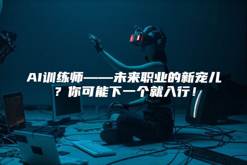 AI训练师——未来职业的新宠儿？你可能下一个就入行！
