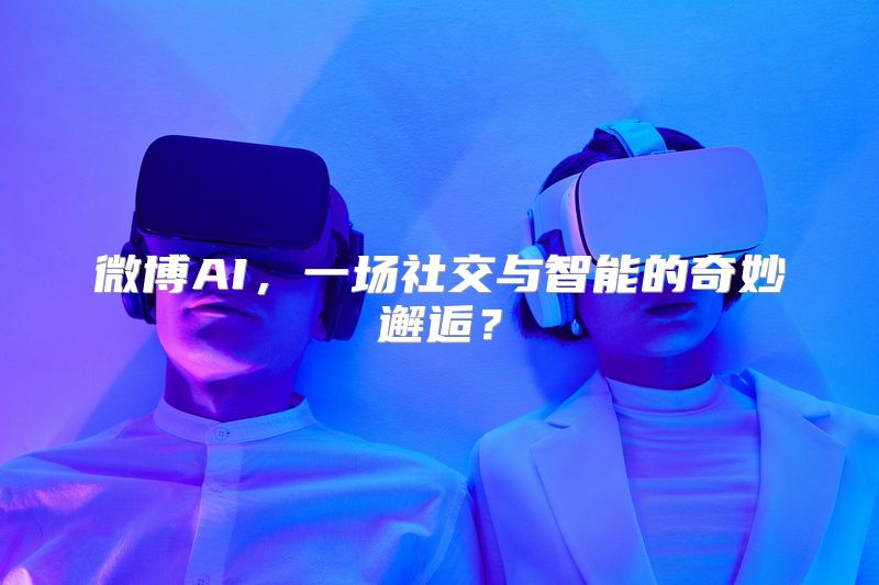 微博AI，一场社交与智能的奇妙邂逅？