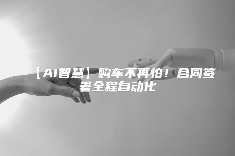 【AI智慧】购车不再怕！合同签署全程自动化