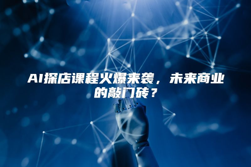 AI探店课程火爆来袭，未来商业的敲门砖？
