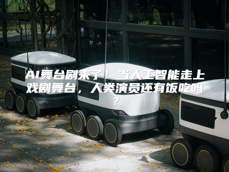 AI舞台剧来了！当人工智能走上戏剧舞台，人类演员还有饭吃吗？