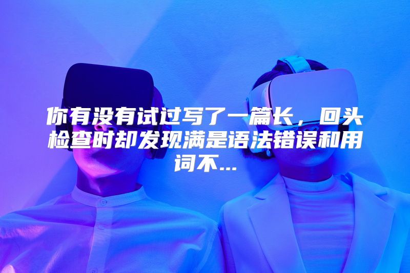你有没有试过写了一篇长，回头检查时却发现满是语法错误和用词不...