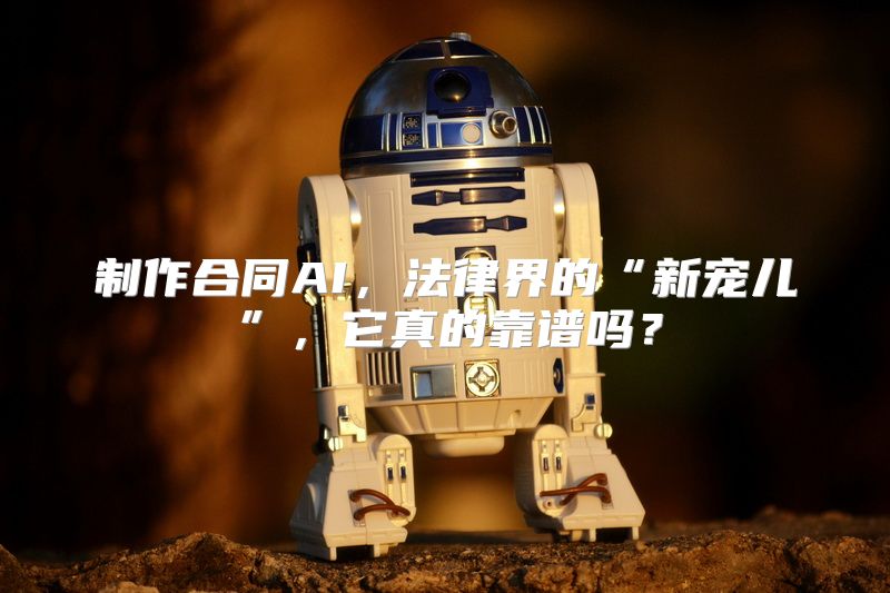 制作合同AI，法律界的“新宠儿”，它真的靠谱吗？