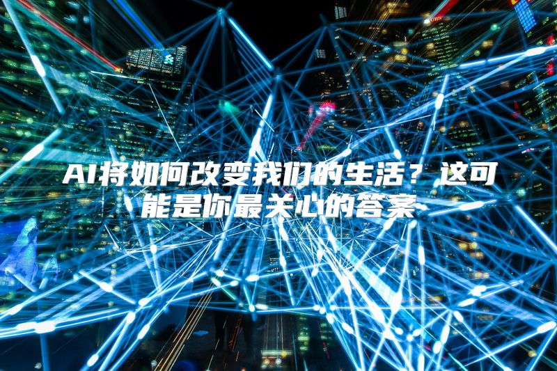 AI将如何改变我们的生活？这可能是你最关心的答案