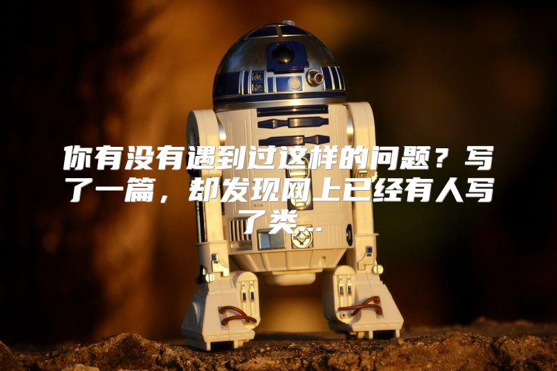 你有没有遇到过这样的问题？写了一篇，却发现网上已经有人写了类...