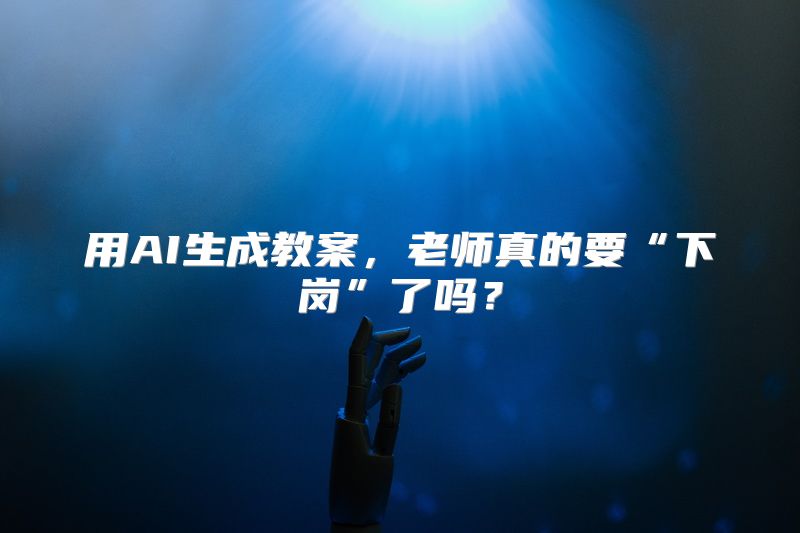 用AI生成教案，老师真的要“下岗”了吗？