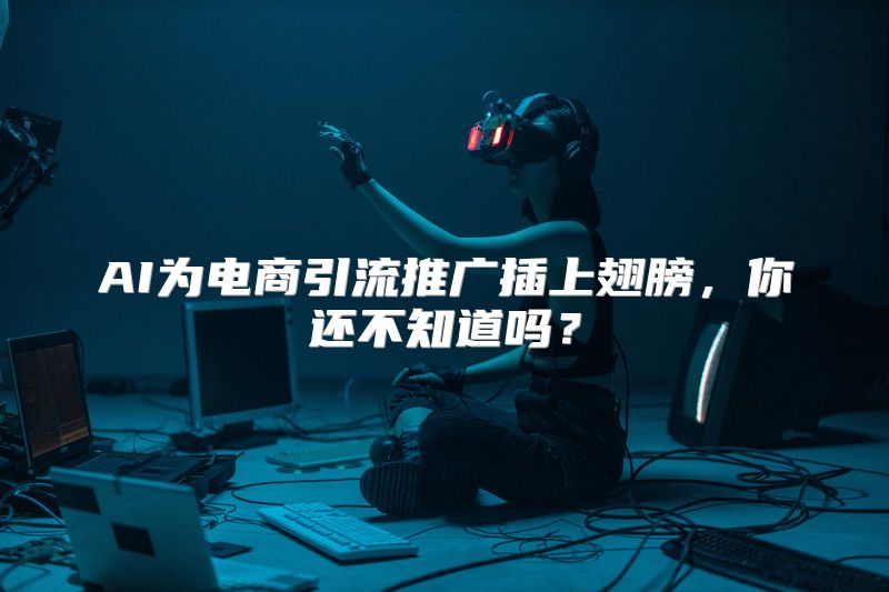 AI为电商引流推广插上翅膀，你还不知道吗？