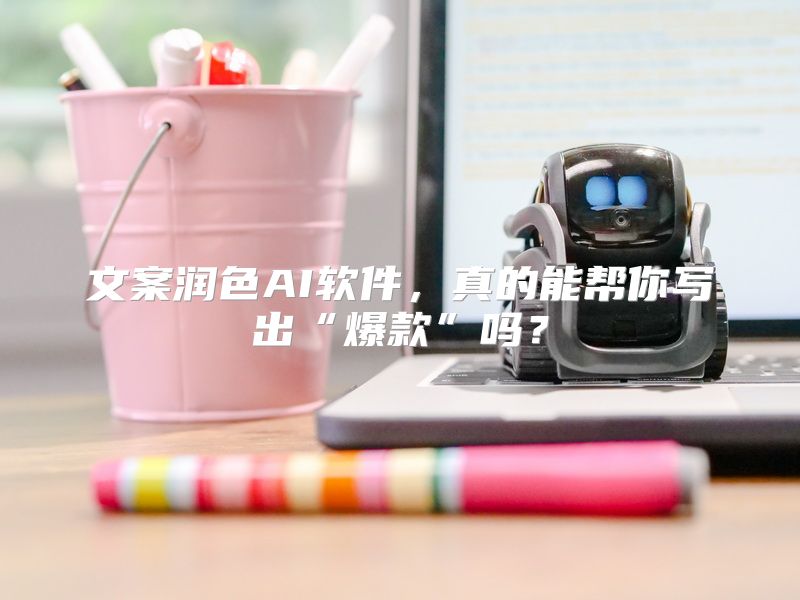 文案润色AI软件，真的能帮你写出“爆款”吗？