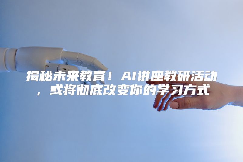 揭秘未来教育！AI讲座教研活动，或将彻底改变你的学习方式