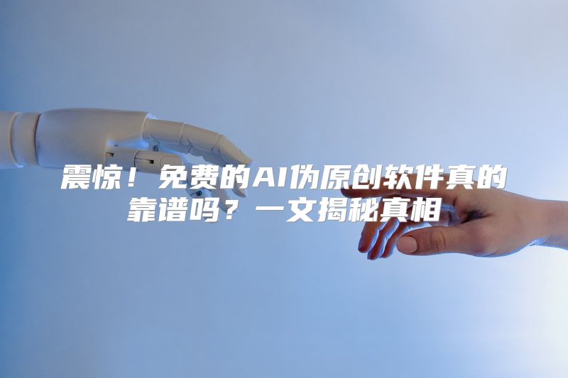 震惊！免费的AI伪原创软件真的靠谱吗？一文揭秘真相