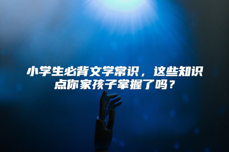 小学生必背文学常识，这些知识点你家孩子掌握了吗？