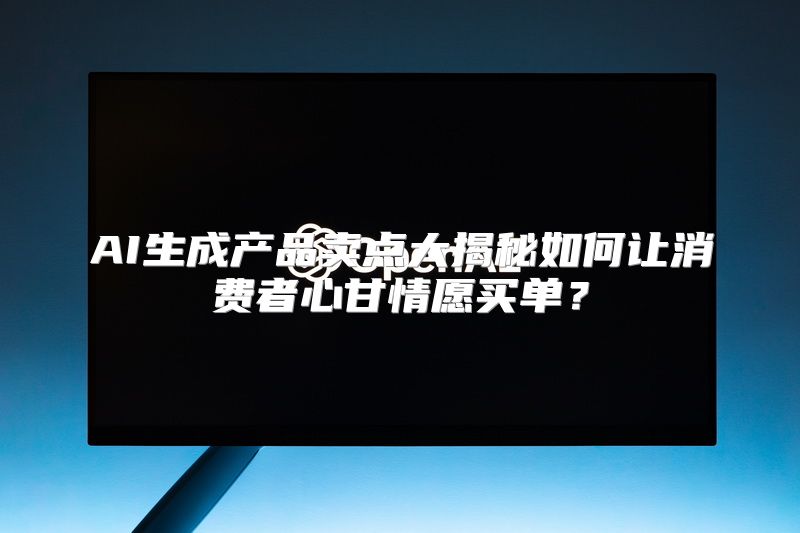AI生成产品卖点大揭秘如何让消费者心甘情愿买单？