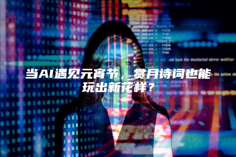 当AI遇见元宵节，赏月诗词也能玩出新花样？