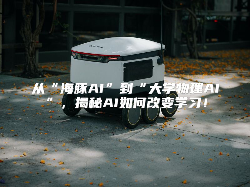 从“海豚AI”到“大学物理AI”，揭秘AI如何改变学习！