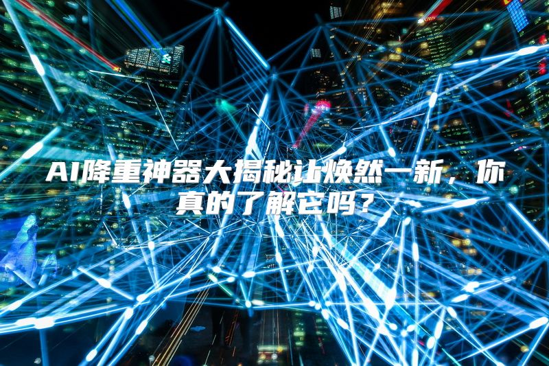 AI降重神器大揭秘让焕然一新，你真的了解它吗？