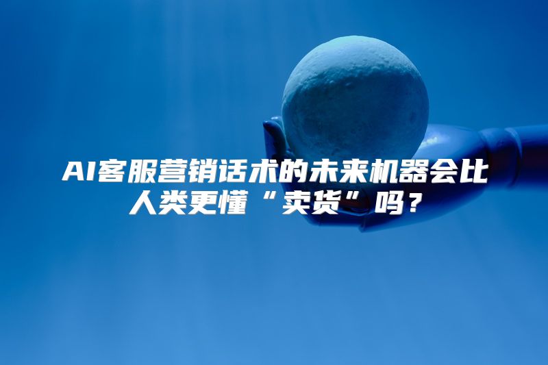 AI客服营销话术的未来机器会比人类更懂“卖货”吗？