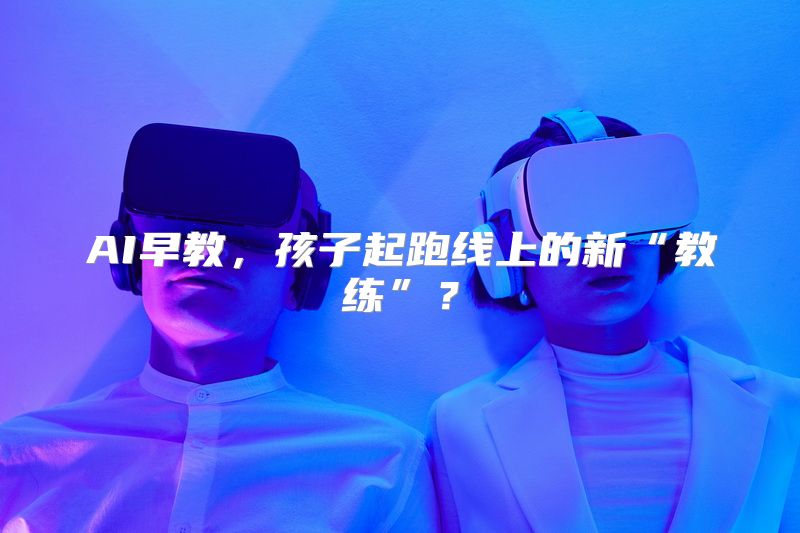 AI早教，孩子起跑线上的新“教练”？