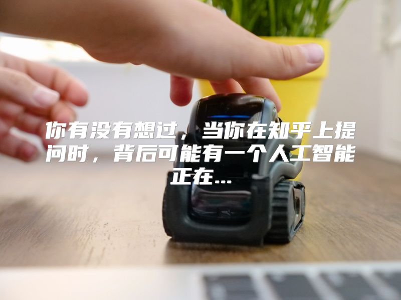 你有没有想过，当你在知乎上提问时，背后可能有一个人工智能正在...