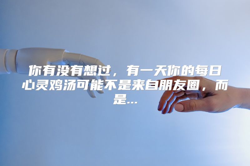 你有没有想过，有一天你的每日心灵鸡汤可能不是来自朋友圈，而是...