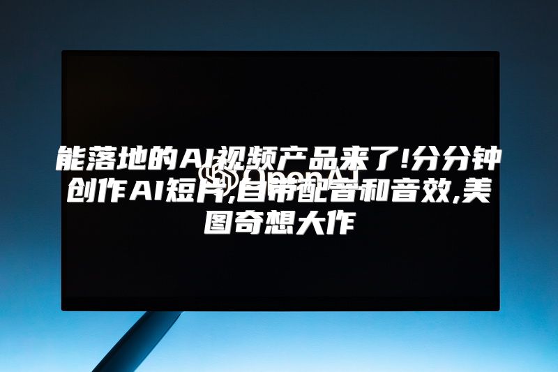 能落地的AI视频产品来了!分分钟创作AI短片,自带配音和音效,美图奇想大作