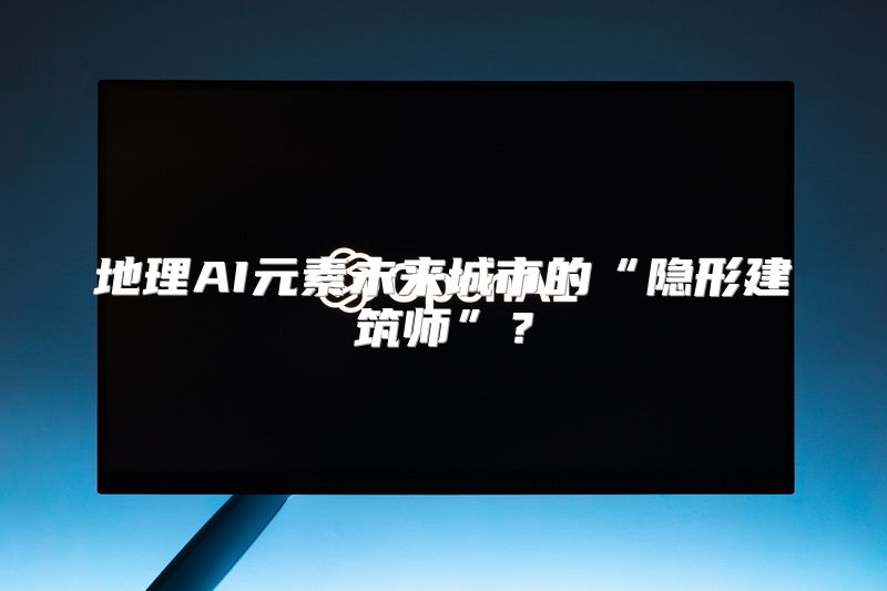 地理AI元素未来城市的“隐形建筑师”？