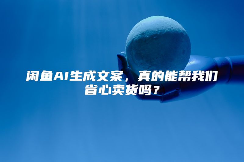 闲鱼AI生成文案，真的能帮我们省心卖货吗？
