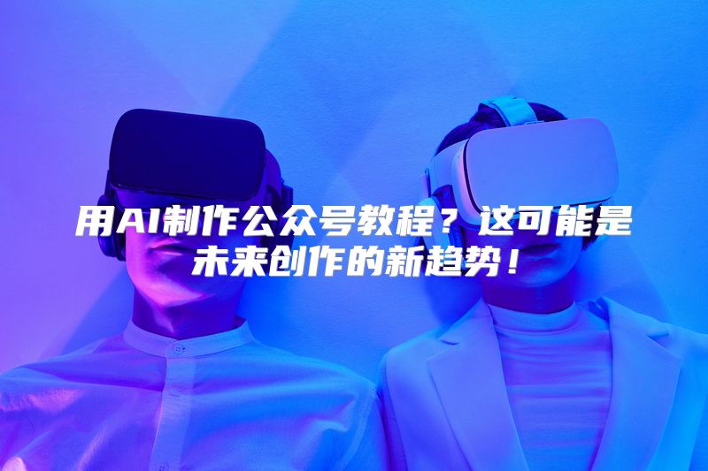 用AI制作公众号教程？这可能是未来创作的新趋势！