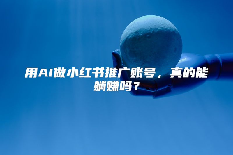 用AI做小红书推广账号，真的能躺赚吗？