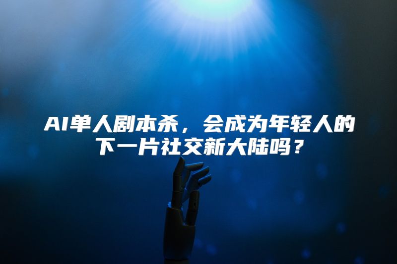AI单人剧本杀，会成为年轻人的下一片社交新大陆吗？