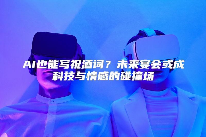 AI也能写祝酒词？未来宴会或成科技与情感的碰撞场