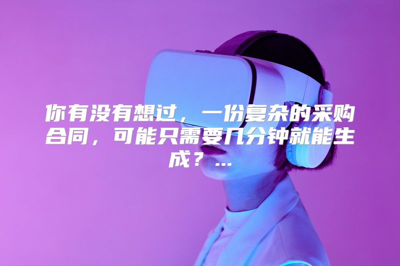 你有没有想过，一份复杂的采购合同，可能只需要几分钟就能生成？...