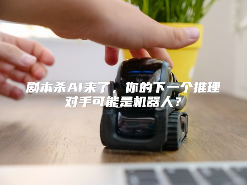 剧本杀AI来了，你的下一个推理对手可能是机器人？