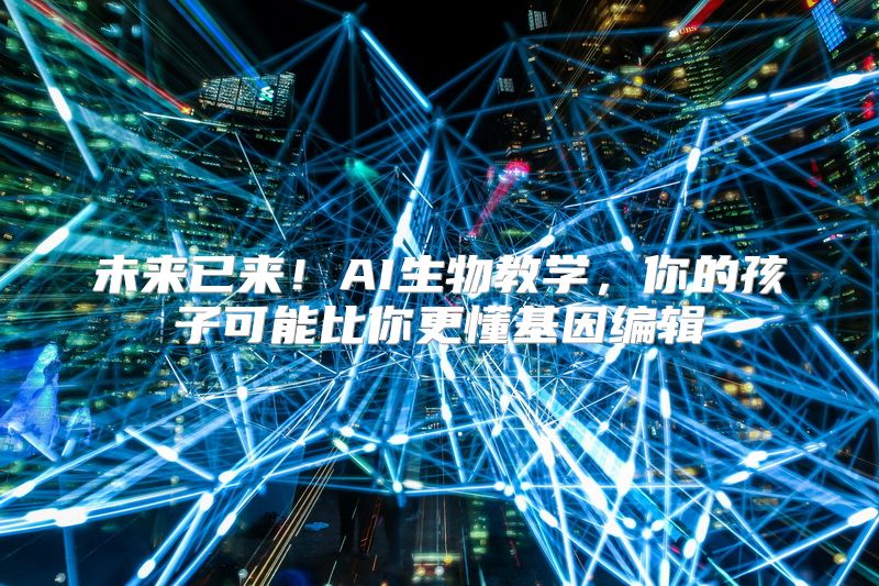 未来已来！AI生物教学，你的孩子可能比你更懂基因编辑