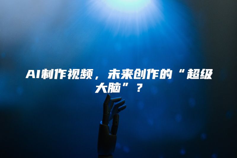 AI制作视频，未来创作的“超级大脑”？