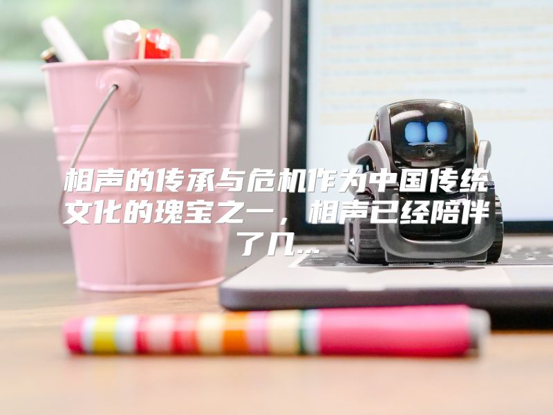 相声的传承与危机作为中国传统文化的瑰宝之一，相声已经陪伴了几...